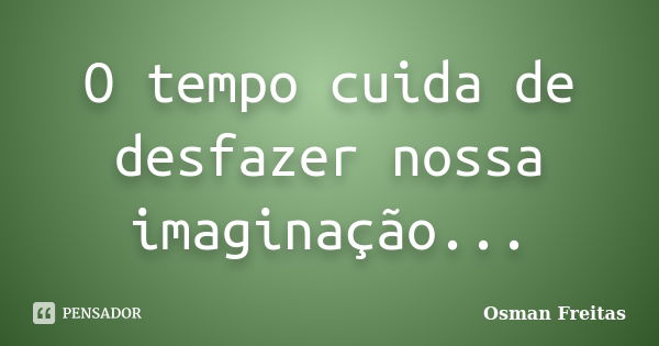 O tempo cuida de desfazer nossa imaginação...... Frase de Osman Freitas.