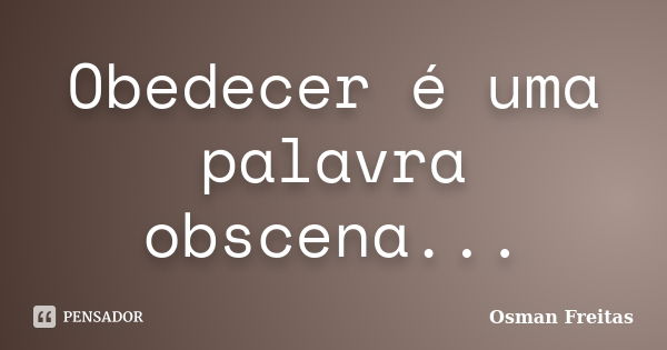 Obedecer é uma palavra obscena...... Frase de Osman Freitas.