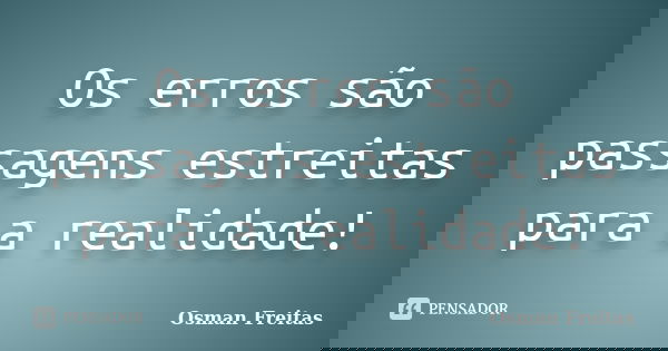 Os erros são passagens estreitas para a realidade!... Frase de Osman Freitas.