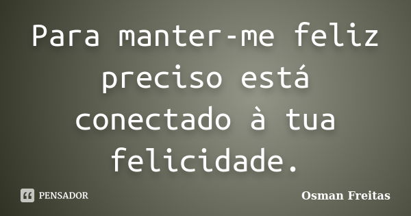 Para manter-me feliz preciso está conectado à tua felicidade.... Frase de Osman Freitas.