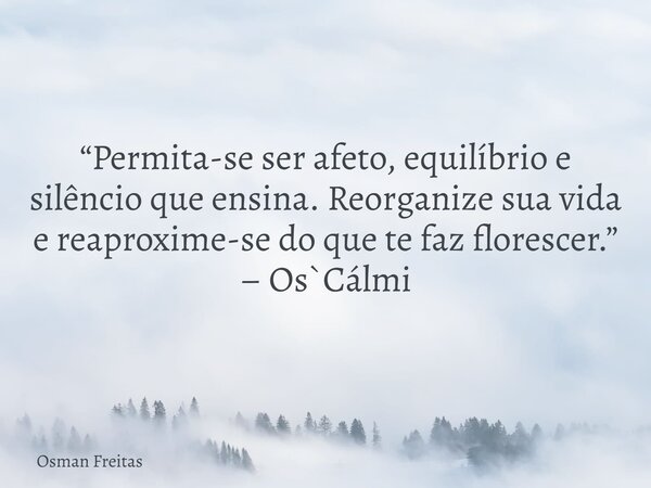 “Permita-se ser afeto, equilíbrio e silêncio que ensina. Reorganize sua vida e reaproxime-se do que te faz florescer.” – Os`Cálmi... Frase de Osman Freitas.