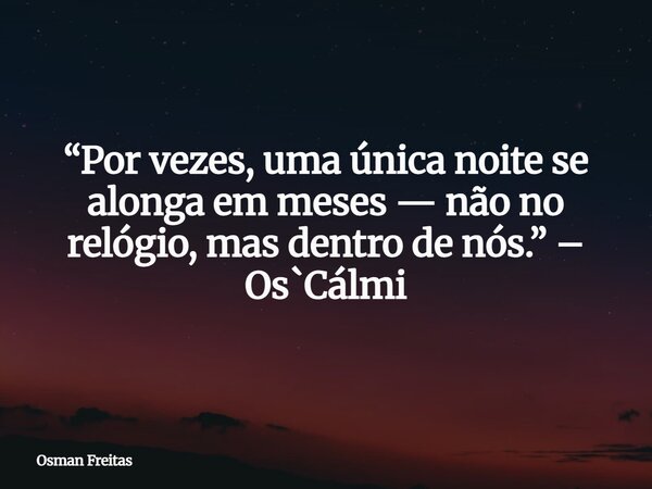 “Por vezes, uma única noite se alonga em meses — não no relógio, mas dentro de nós.” – Os`Cálmi... Frase de Osman Freitas.