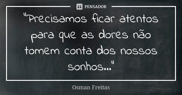 “Precisamos ficar atentos para que as dores não tomem conta dos nossos sonhos...”... Frase de Osman Freitas.