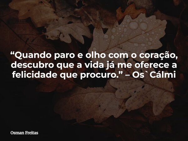 “Quando paro e olho com o coração, descubro que a vida já me oferece a felicidade que procuro.” – Os`Cálmi... Frase de Osman Freitas.