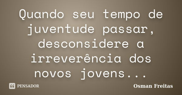 Quando seu tempo de juventude passar, desconsidere a irreverência dos novos jovens...... Frase de Osman Freitas.