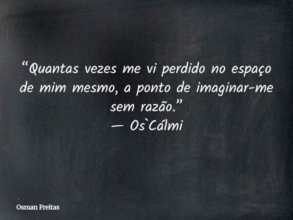 “Quantas vezes me vi perdido no espaço de mim mesmo, a ponto de imaginar-me sem razão.” — Os`Cálmi... Frase de Osman Freitas.