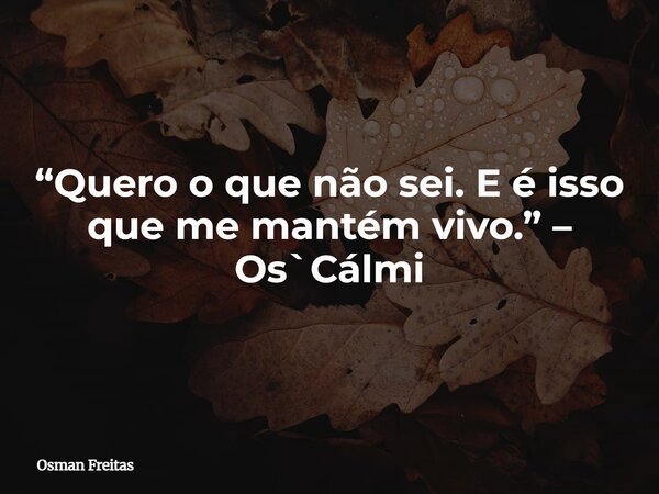 “Quero o que não sei. E é isso que me mantém vivo.” – Os`Cálmi... Frase de Osman Freitas.