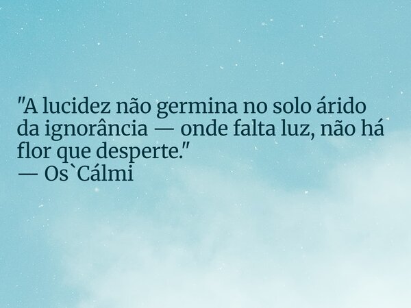 "A lucidez não germina no solo árido da ignorância — onde falta luz, não há flor que desperte." — Os`Cálmi... Frase de Osman Freitas.
