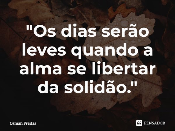 ⁠"Os dias serão leves quando a alma se libertar da solidão."... Frase de Osman Freitas.