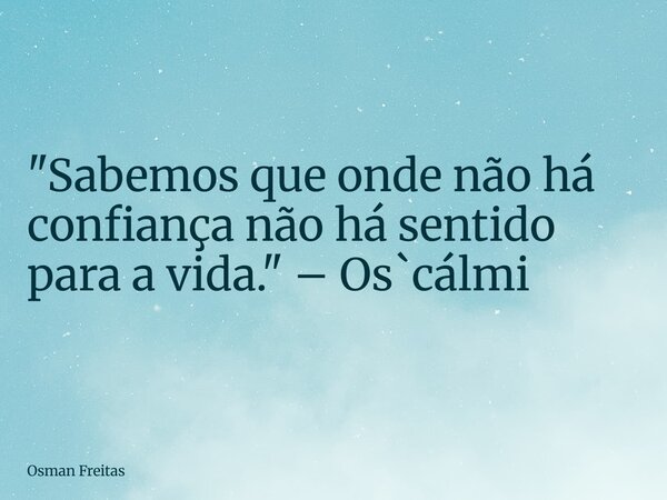 "Sabemos que onde não há confiança não há sentido para a vida." – Os`cálmi... Frase de Osman Freitas.