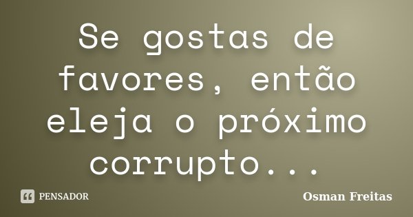 Se gostas de favores, então eleja o próximo corrupto...... Frase de Osman Freitas.
