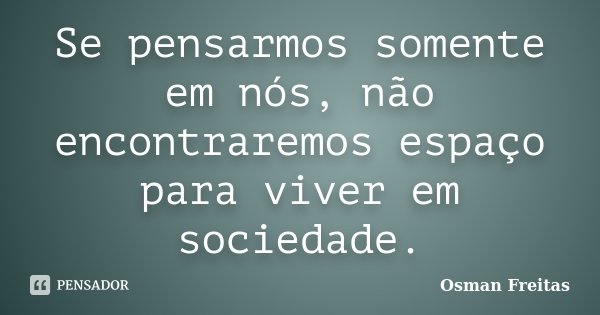 Se pensarmos somente em nós, não encontraremos espaço para viver em sociedade.... Frase de Osman Freitas.