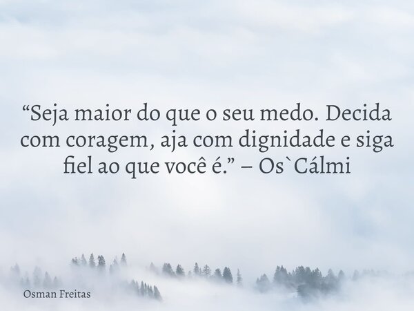 “Seja maior do que o seu medo. Decida com coragem, aja com dignidade e siga fiel ao que você é.” – Os`Cálmi... Frase de Osman Freitas.