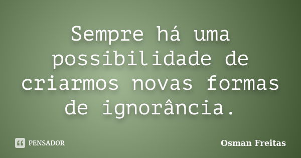 Sempre há uma possibilidade de criarmos novas formas de ignorância.... Frase de Osman Freitas.