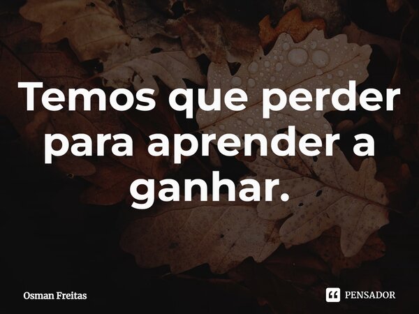 ⁠Temos que perder para aprender a ganhar.... Frase de Osman Freitas.