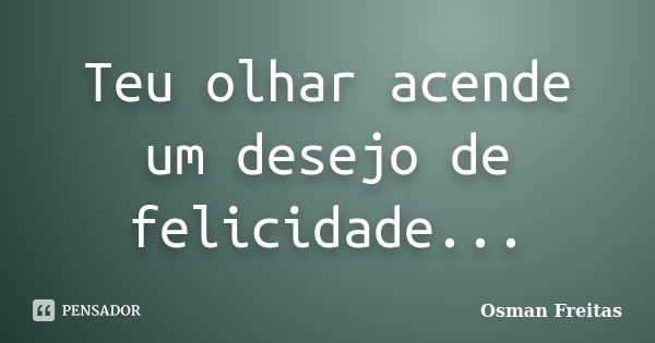 Teu olhar acende um desejo de felicidade...... Frase de Osman Freitas.