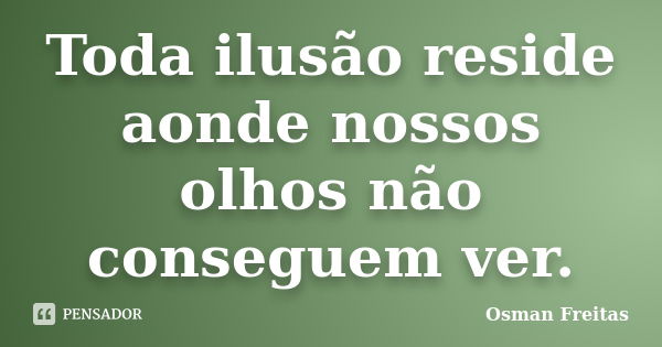 Toda ilusão reside aonde nossos olhos não conseguem ver.... Frase de Osman Freitas.