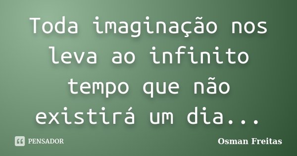 Toda imaginação nos leva ao infinito tempo que não existirá um dia...... Frase de Osman Freitas.