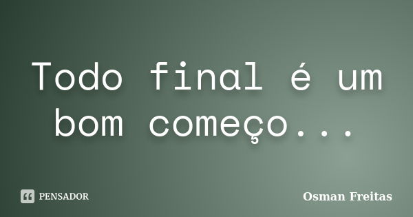 Todo final é um bom começo...... Frase de Osman Freitas.