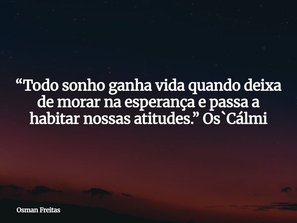“Todo sonho ganha vida quando deixa de morar na esperança e passa a habitar nossas atitudes.” Os`Cálmi... Frase de Osman Freitas.