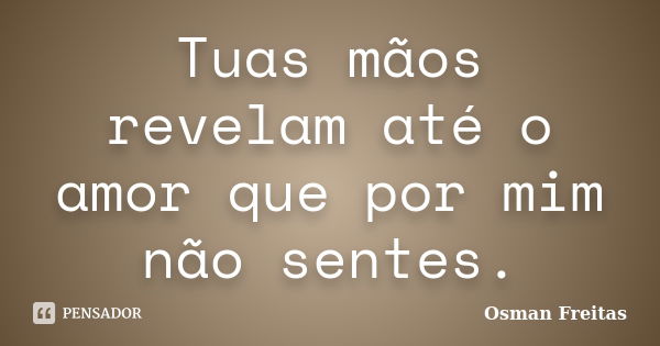 Tuas mãos revelam até o amor que por mim não sentes.... Frase de Osman Freitas.