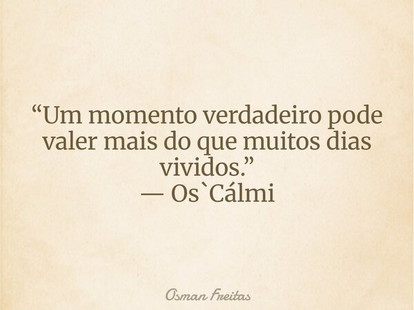 “Um momento verdadeiro pode valer mais do que muitos dias vividos.” — Os`Cálmi... Frase de Osman Freitas.