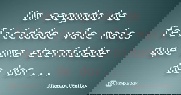 Um segundo de felicidade vale mais que uma eternidade de dor...... Frase de Osman Freitas.