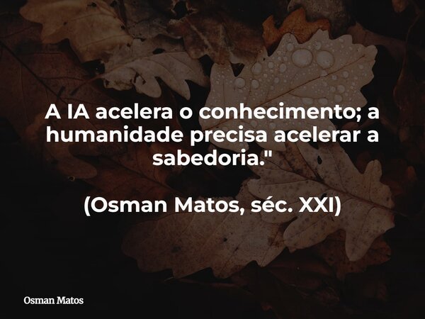 A IA acelera o conhecimento; a humanidade precisa acelerar a sabedoria." (Osman Matos, séc. XXI)... Frase de Osman Matos.