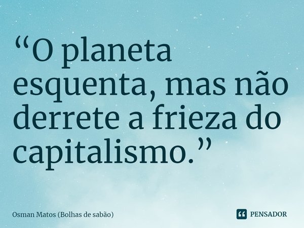 ⁠“O planeta esquenta, mas não derrete a frieza do capitalismo.”... Frase de Osman Matos (Bolhas de sabão).