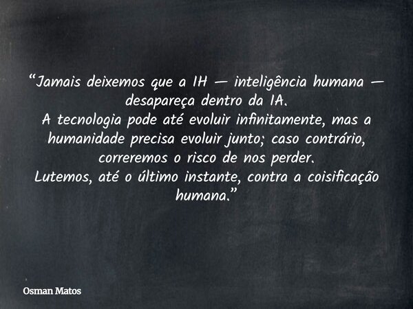 “Jamais deixemos que a IH — inteligência humana — desapareça dentro da IA. A tecnologia pode até evoluir infinitamente, mas a humanidade precisa evoluir junto; ... Frase de Osman Matos.