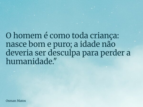 O homem é como toda criança: nasce bom e puro; a idade não deveria ser desculpa para perder a humanidade."... Frase de Osman Matos.