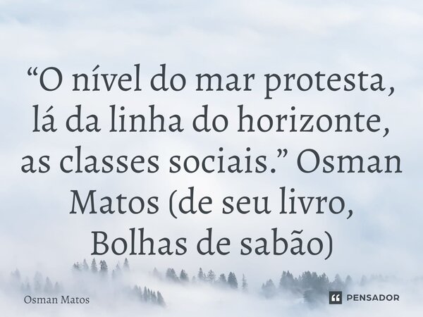 ⁠“O nível do mar protesta, lá da linha do horizonte, as classes sociais.” Osman Matos (de seu livro, Bolhas de sabão)... Frase de Osman Matos.