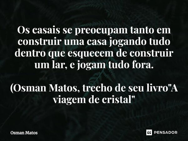 ⁠Os casais se preocupam tanto em construir uma casa jogando tudo dentro que esquecem de construir um lar, e jogam tudo fora. (Osman Matos, trecho de seu livro &... Frase de Osman Matos.