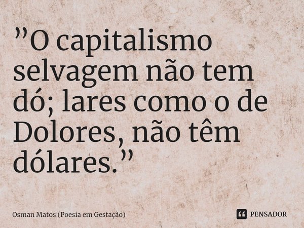 ⁠”O capitalismo selvagem não tem dó; lares como o de Dolores, não têm dólares.”... Frase de Osman Matos (Poesia em Gestação).