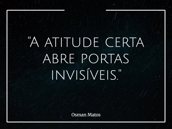 "A atitude certa abre portas invisíveis."... Frase de Osman Matos.