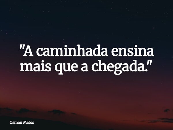 "A caminhada ensina mais que a chegada."... Frase de Osman Matos.