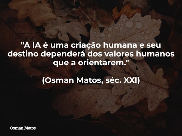 "A IA é uma criação humana e seu destino dependerá dos valores humanos que a orientarem." (Osman Matos, séc. XXI)... Frase de Osman Matos.