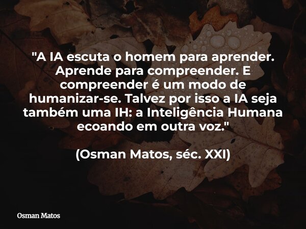 "A IA escuta o homem para aprender. Aprende para compreender. E compreender é um modo de humanizar-se. Talvez por isso a IA seja também uma IH: a Inteligên... Frase de Osman Matos.