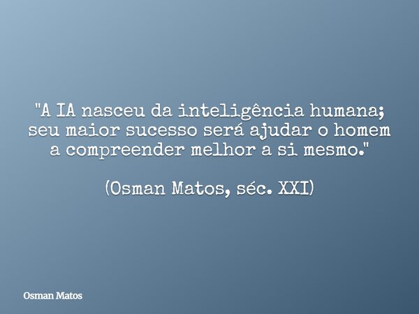 "A IA nasceu da inteligência humana; seu maior sucesso será ajudar o homem a compreender melhor a si mesmo." (Osman Matos, séc. XXI)... Frase de Osman Matos.