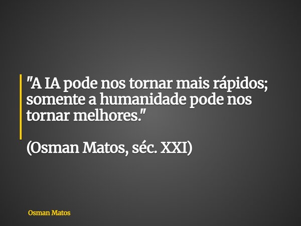 "A IA pode nos tornar mais rápidos; somente a humanidade pode nos tornar melhores." (Osman Matos, séc. XXI)... Frase de Osman Matos.