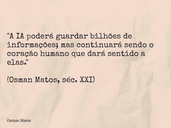 "A IA poderá guardar bilhões de informações; mas continuará sendo o coração humano que dará sentido a elas." (Osman Matos, séc. XXI)... Frase de Osman Matos.