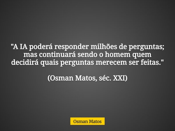 "A IA poderá responder milhões de perguntas; mas continuará sendo o homem quem decidirá quais perguntas merecem ser feitas." (Osman Matos, séc. XXI)... Frase de Osman Matos.