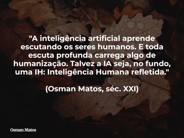 "A inteligência artificial aprende escutando os seres humanos. E toda escuta profunda carrega algo de humanização. Talvez a IA seja, no fundo, uma IH: Inte... Frase de Osman Matos.