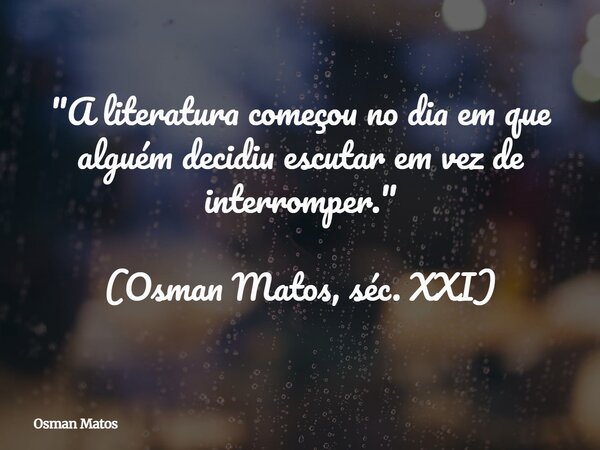"A literatura começou no dia em que alguém decidiu escutar em vez de interromper." (Osman Matos, séc. XXI)... Frase de Osman Matos.