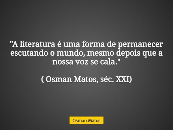 "A literatura é uma forma de permanecer escutando o mundo, mesmo depois que a nossa voz se cala." ( Osman Matos, séc. XXI)... Frase de Osman Matos.