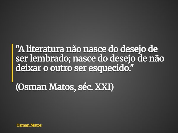 "A literatura não nasce do desejo de ser lembrado; nasce do desejo de não deixar o outro ser esquecido." (Osman Matos, séc. XXI)... Frase de Osman Matos.
