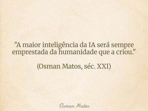 "A maior inteligência da IA será sempre emprestada da humanidade que a criou." (Osman Matos, séc. XXI)... Frase de Osman Matos.