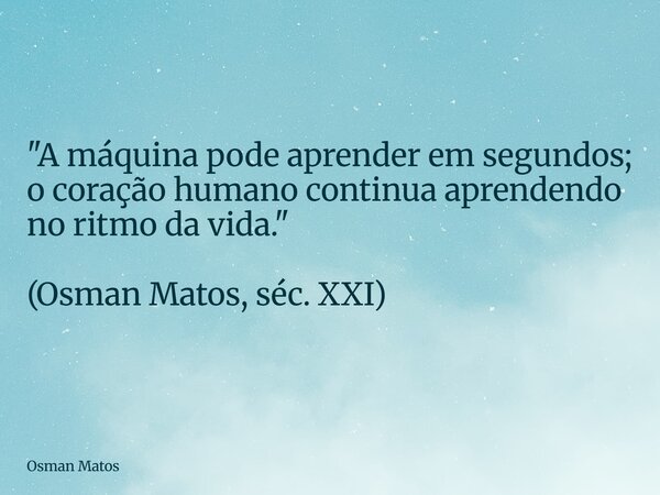 "A máquina pode aprender em segundos; o coração humano continua aprendendo no ritmo da vida." (Osman Matos, séc. XXI)... Frase de Osman Matos.