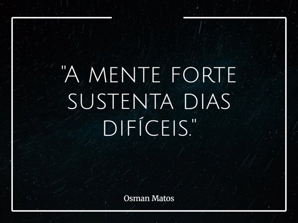 "A mente forte sustenta dias difíceis."... Frase de Osman Matos.