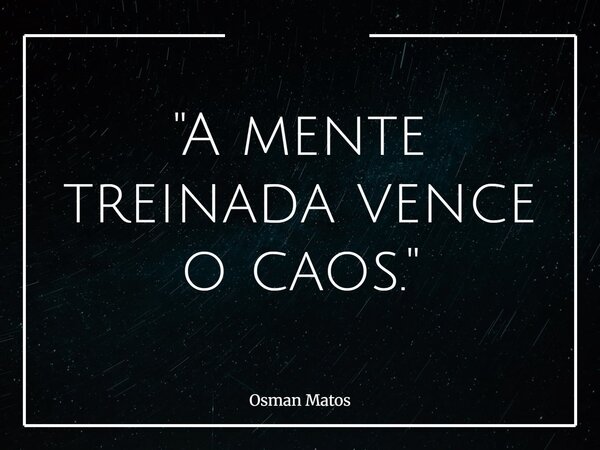 "A mente treinada vence o caos."... Frase de Osman Matos.